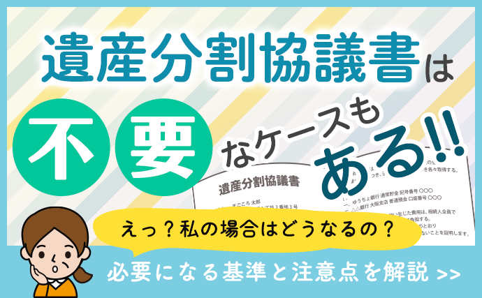 遺産分割協議書は不要なケースもある！必要になる基準と注意点を解説